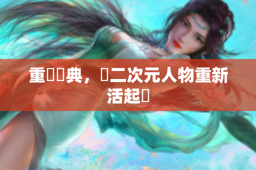 重溫經典，讓二次元人物重新活起來