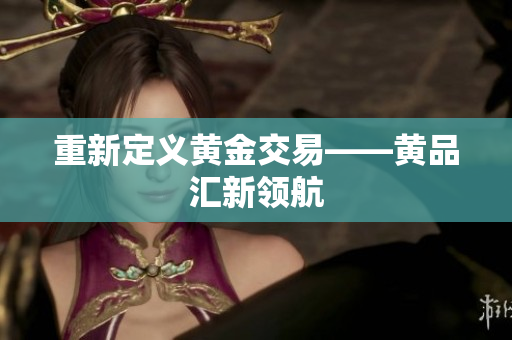 重新定义黄金交易——黄品汇新领航