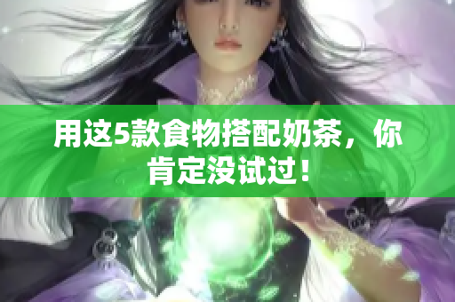 用这5款食物搭配奶茶，你肯定没试过！