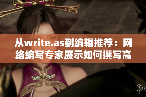 从write.as到编辑推荐：网络编写专家展示如何撰写高质量网络文章