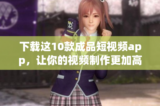 下载这10款成品短视频app，让你的视频制作更加高效!