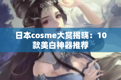 日本cosme大赏揭晓：10款美白神器推荐
