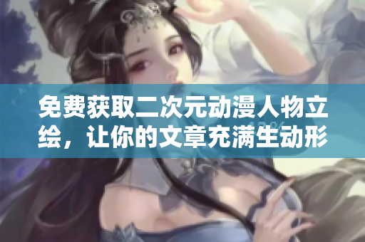 免费获取二次元动漫人物立绘，让你的文章充满生动形象