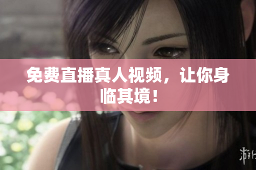 免费直播真人视频，让你身临其境！