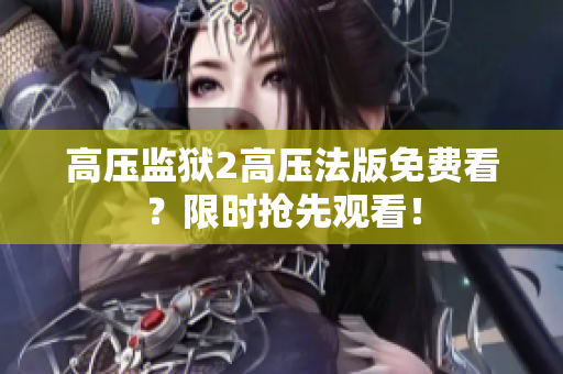 高压监狱2高压法版免费看？限时抢先观看！