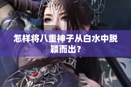 怎样将八重神子从白水中脱颖而出？