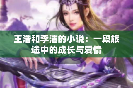 王浩和李洁的小说：一段旅途中的成长与爱情