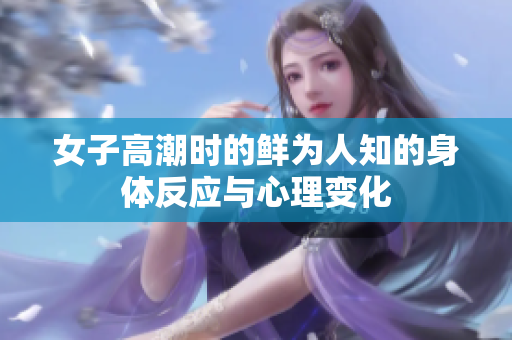 女子高潮时的鲜为人知的身体反应与心理变化