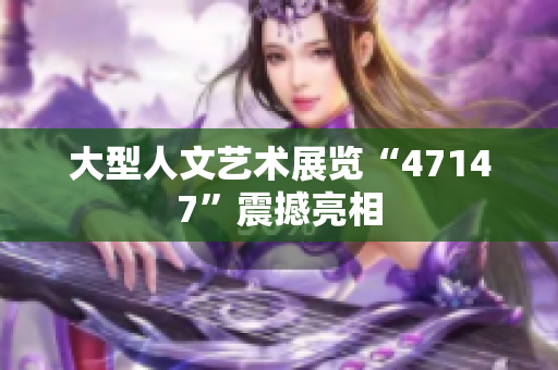 大型人文艺术展览“47147”震撼亮相