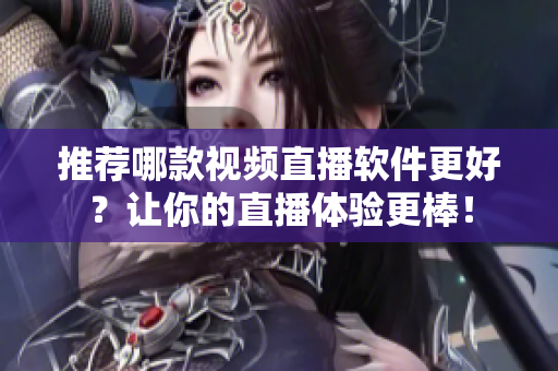 推荐哪款视频直播软件更好？让你的直播体验更棒！