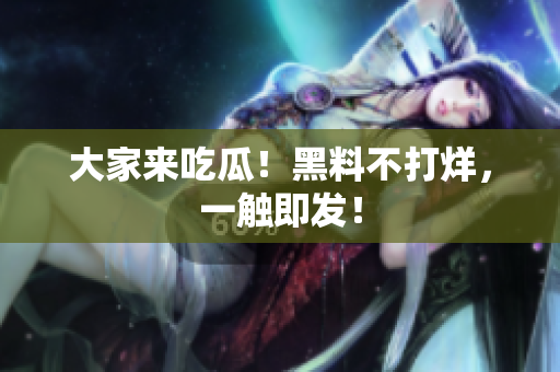 大家来吃瓜！黑料不打烊，一触即发！