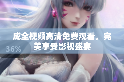 成全视频高清免费观看，完美享受影视盛宴