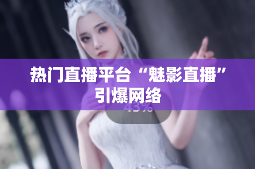 热门直播平台“魅影直播”引爆网络