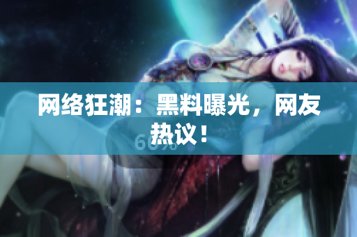 网络狂潮：黑料曝光，网友热议！