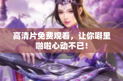 高清片免费观看，让你噼里啪啦心动不已！