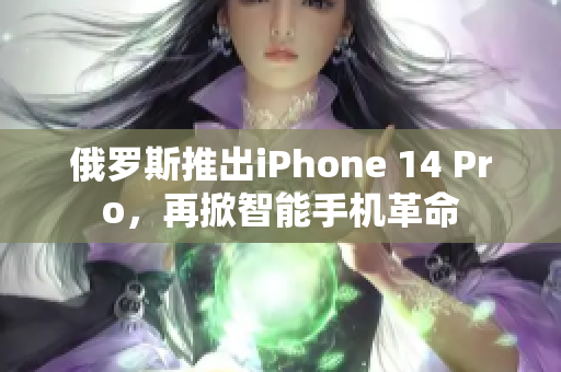 俄罗斯推出iPhone 14 Pro，再掀智能手机革命