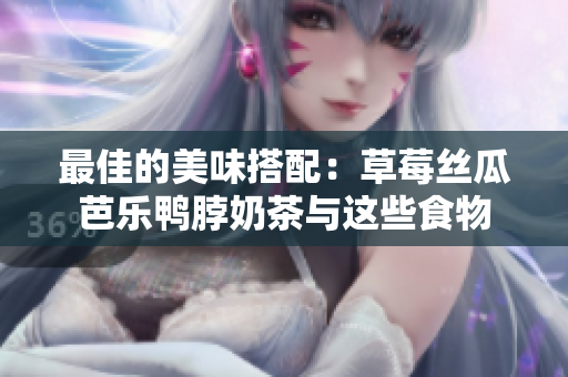 最佳的美味搭配：草莓丝瓜芭乐鸭脖奶茶与这些食物
