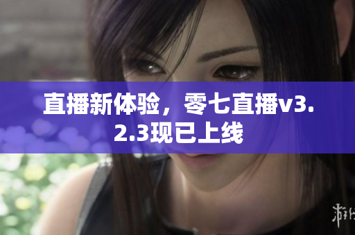 直播新体验，零七直播v3.2.3现已上线