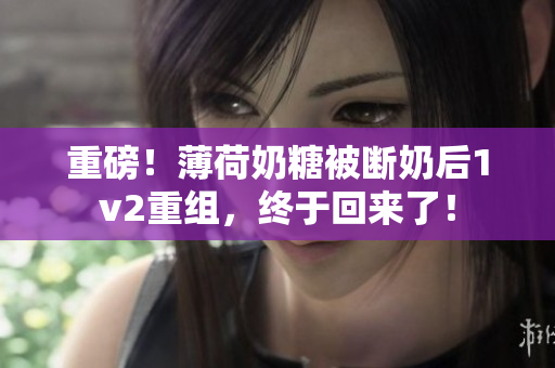 重磅！薄荷奶糖被断奶后1v2重组，终于回来了！