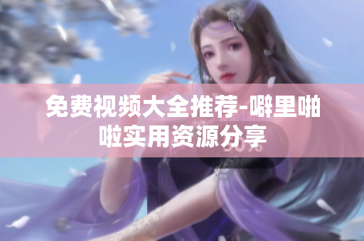 免费视频大全推荐-噼里啪啦实用资源分享