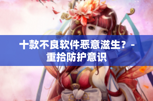 十款不良软件恶意滋生？-重拾防护意识
