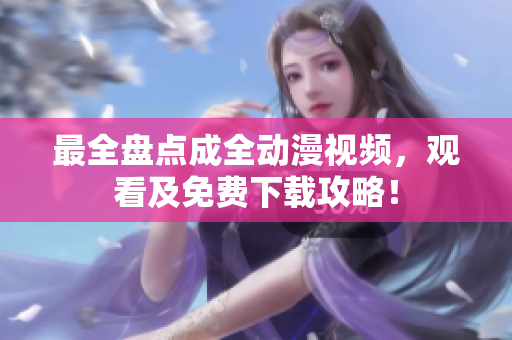 最全盘点成全动漫视频，观看及免费下载攻略！