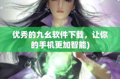 优秀的九幺软件下载，让你的手机更加智能)