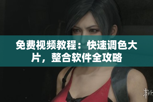 免费视频教程：快速调色大片，整合软件全攻略