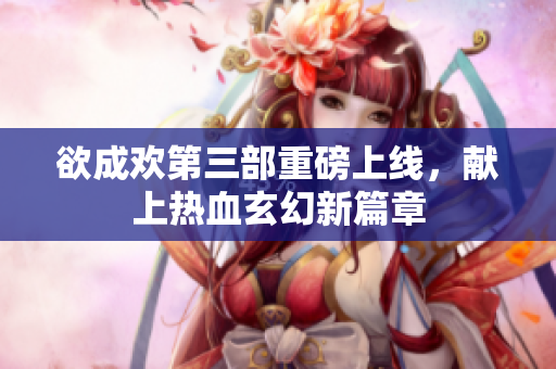 欲成欢第三部重磅上线，献上热血玄幻新篇章