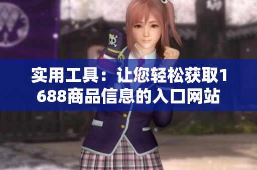 实用工具：让您轻松获取1688商品信息的入口网站