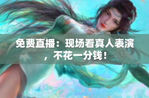 免费直播：现场看真人表演，不花一分钱！