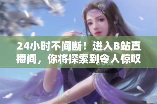24小时不间断！进入B站直播间，你将探索到令人惊叹的世界