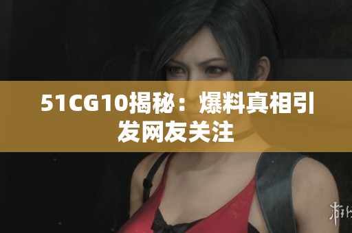 51CG10揭秘：爆料真相引发网友关注