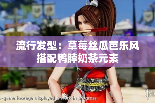 流行发型：草莓丝瓜芭乐风搭配鸭脖奶茶元素