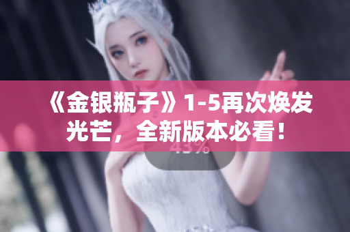 《金银瓶子》1-5再次焕发光芒，全新版本必看！