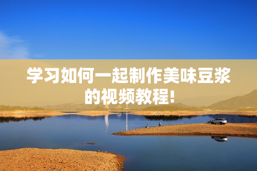 学习如何一起制作美味豆浆的视频教程!