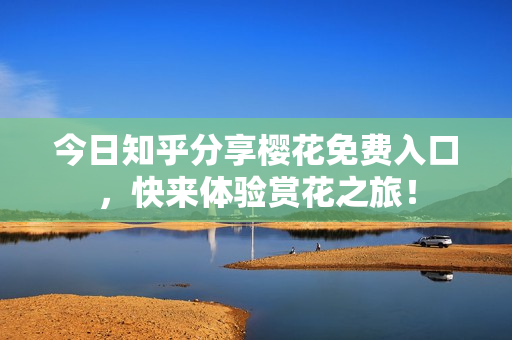 今日知乎分享樱花免费入口，快来体验赏花之旅！