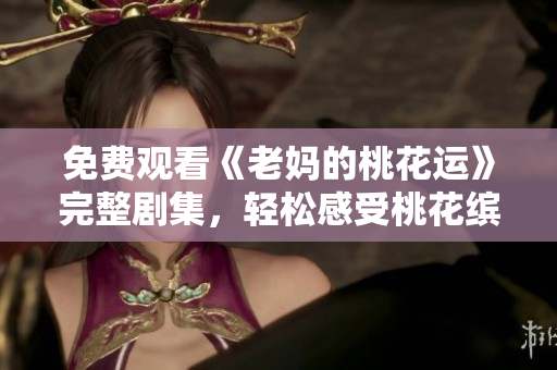 免费观看《老妈的桃花运》完整剧集，轻松感受桃花缤纷的治愈剧情