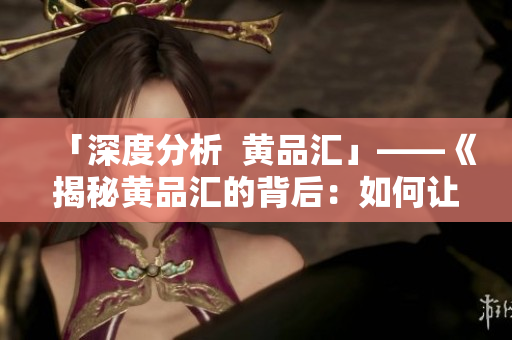 「深度分析  黄品汇」——《揭秘黄品汇的背后：如何让一家小店遍布全球》