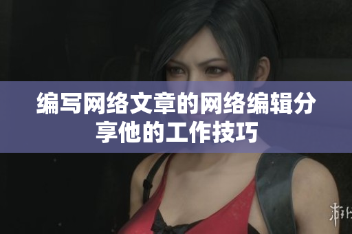 编写网络文章的网络编辑分享他的工作技巧