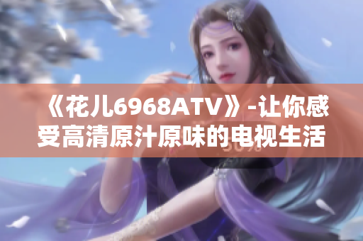 《花儿6968ATV》-让你感受高清原汁原味的电视生活