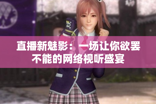 直播新魅影：一场让你欲罢不能的网络视听盛宴
