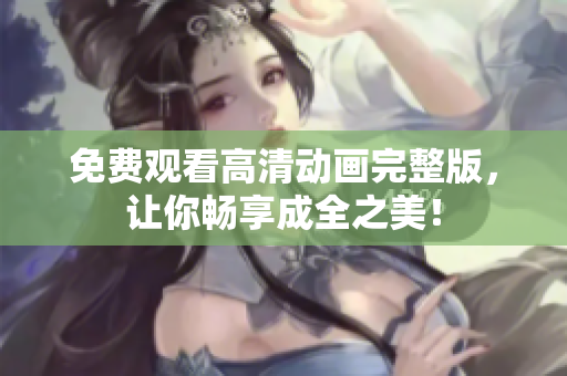 免费观看高清动画完整版，让你畅享成全之美！