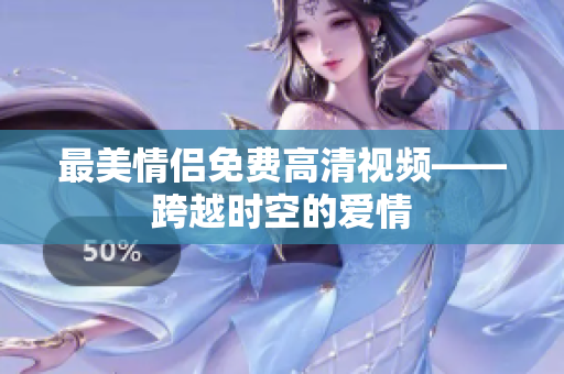 最美情侣免费高清视频——跨越时空的爱情