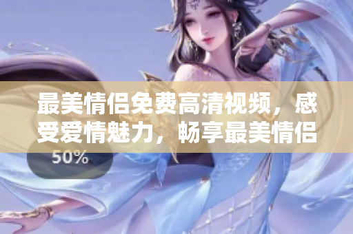 最美情侣免费高清视频，感受爱情魅力，畅享最美情侣视频