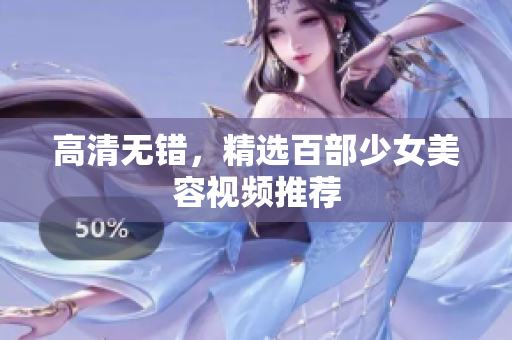 高清无错，精选百部少女美容视频推荐