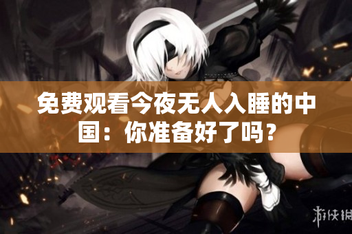 免费观看今夜无人入睡的中国：你准备好了吗？