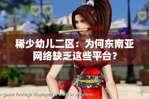 稀少幼儿二区：为何东南亚网络缺乏这些平台？
