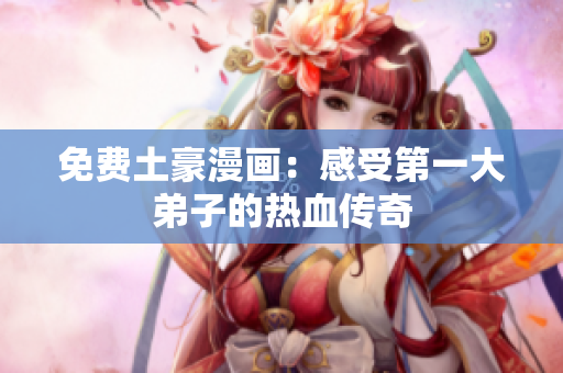 免费土豪漫画：感受第一大弟子的热血传奇