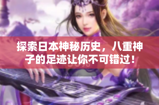探索日本神秘历史，八重神子的足迹让你不可错过！